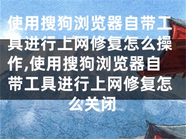 使用搜狗浏览器自带工具进行上网修复怎么操作,使用搜狗浏览器自带工具进行上网修复怎么关闭