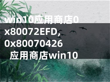 win10应用商店0x80072EFD,0x80070426应用商店win10