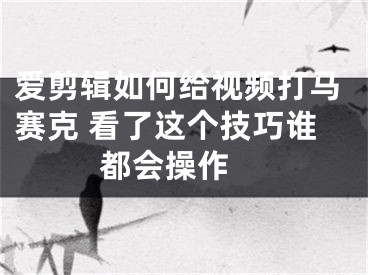 爱剪辑如何给视频打马赛克 看了这个技巧谁都会操作 