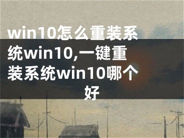 win10怎么重装系统win10,一键重装系统win10哪个好