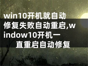 win10开机就自动修复失败自动重启,window10开机一直重启自动修复