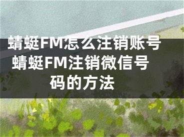 蜻蜓FM怎么注销账号 蜻蜓FM注销微信号码的方法 