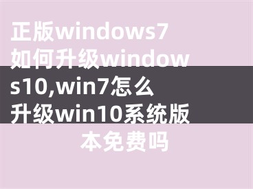 正版windows7如何升级windows10,win7怎么升级win10系统版本免费吗
