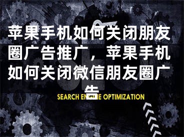 苹果手机如何关闭朋友圈广告推广，苹果手机如何关闭微信朋友圈广告 