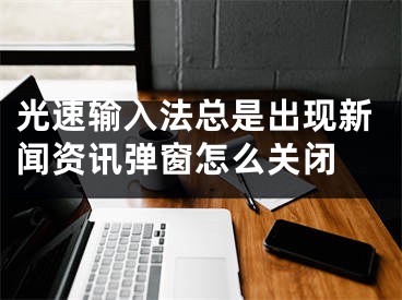 光速输入法总是出现新闻资讯弹窗怎么关闭 