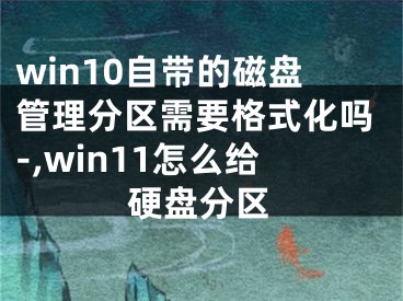 win10自带的磁盘管理分区需要格式化吗-,win11怎么给硬盘分区