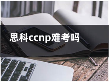 思科ccnp难考吗