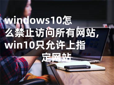 windows10怎么禁止访问所有网站,win10只允许上指定网站