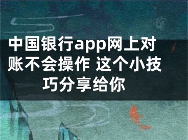 中国银行app网上对账不会操作 这个小技巧分享给你 