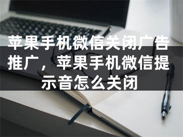 苹果手机微信关闭广告推广，苹果手机微信提示音怎么关闭