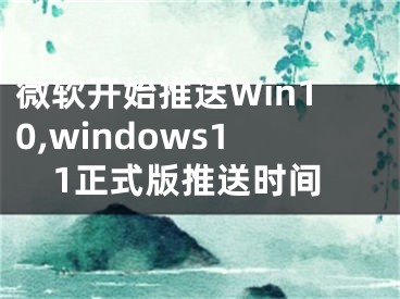 微软开始推送Win10,windows11正式版推送时间