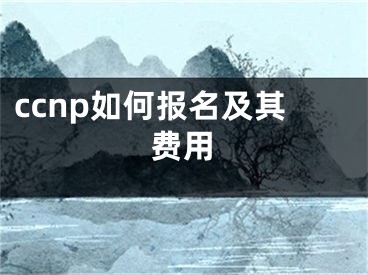 ccnp如何报名及其费用