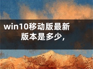 win10移动版最新版本是多少,