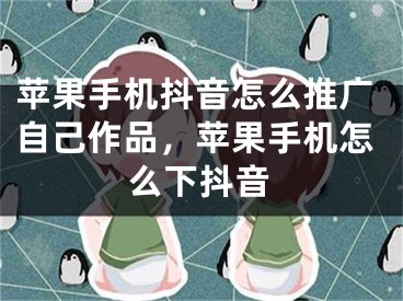 苹果手机抖音怎么推广自己作品，苹果手机怎么下抖音