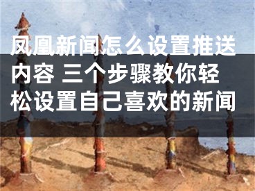凤凰新闻怎么设置推送内容 三个步骤教你轻松设置自己喜欢的新闻 