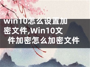 win10怎么设置加密文件,Win10文件加密怎么加密文件