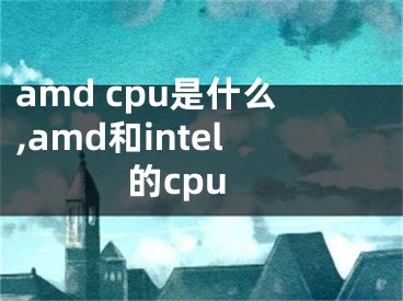 amd cpu是什么,amd和intel的cpu