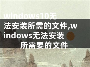 windows10无法安装所需的文件,windows无法安装所需要的文件