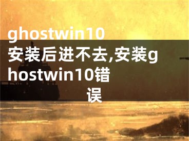 ghostwin10安装后进不去,安装ghostwin10错误