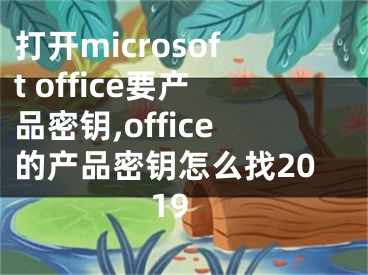 打开microsoft office要产品密钥,office的产品密钥怎么找2019