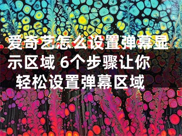 爱奇艺怎么设置弹幕显示区域 6个步骤让你轻松设置弹幕区域 