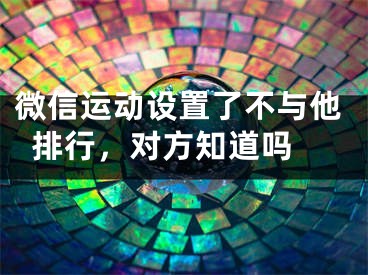 微信运动设置了不与他排行，对方知道吗 