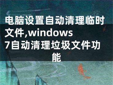 电脑设置自动清理临时文件,windows7自动清理垃圾文件功能