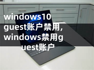 windows10 guest账户禁用,windows禁用guest账户