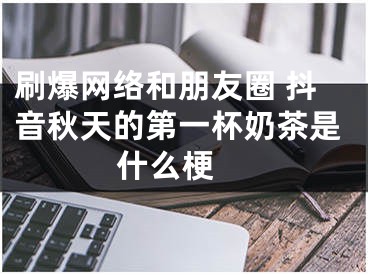 刷爆网络和朋友圈 抖音秋天的第一杯奶茶是什么梗 