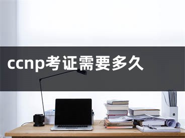 ccnp考证需要多久