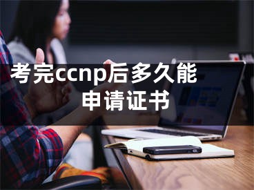 考完ccnp后多久能申请证书