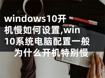 windows10开机慢如何设置,win10系统电脑配置一般为什么开机特别慢