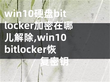 win10硬盘bitlocker加密在哪儿解除,win10 bitlocker恢复密钥