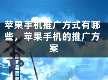 苹果手机推广方式有哪些，苹果手机的推广方案 