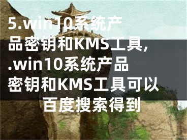5.win10系统产品密钥和KMS工具,.win10系统产品密钥和KMS工具可以百度搜索得到