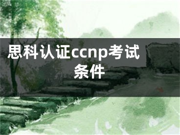 思科认证ccnp考试条件