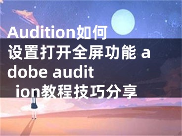 Audition如何设置打开全屏功能 adobe audition教程技巧分享