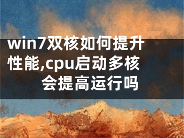 win7双核如何提升性能,cpu启动多核会提高运行吗