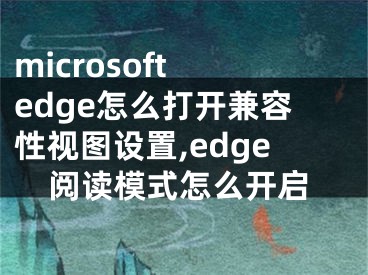 microsoft edge怎么打开兼容性视图设置,edge阅读模式怎么开启
