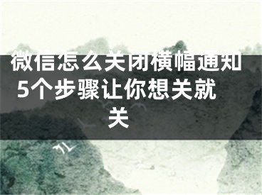 微信怎么关闭横幅通知 5个步骤让你想关就关 