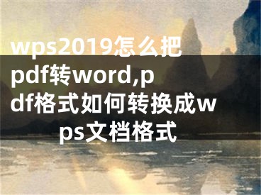 wps2019怎么把pdf转word,pdf格式如何转换成wps文档格式