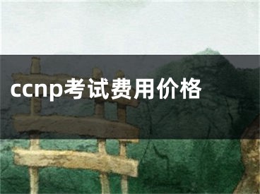 ccnp考试费用价格