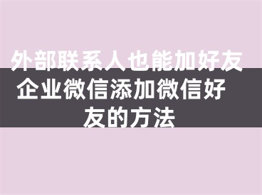 外部联系人也能加好友 企业微信添加微信好友的方法