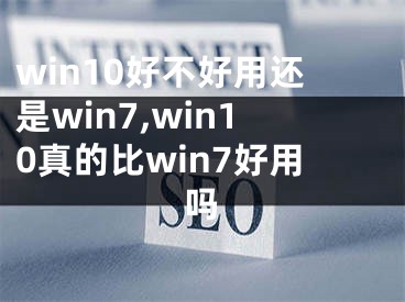 win10好不好用还是win7,win10真的比win7好用吗