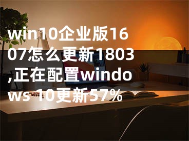 win10企业版1607怎么更新1803,正在配置windows 10更新57%