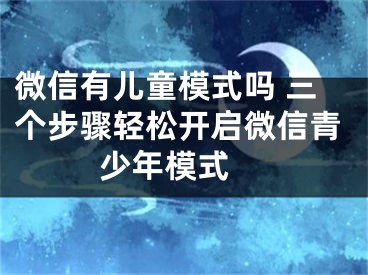 微信有儿童模式吗 三个步骤轻松开启微信青少年模式 