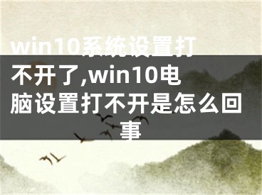 win10系统设置打不开了,win10电脑设置打不开是怎么回事