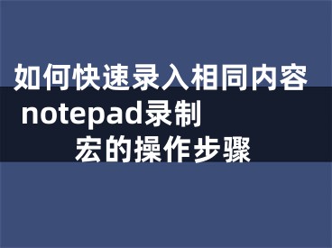 如何快速录入相同内容 notepad录制宏的操作步骤