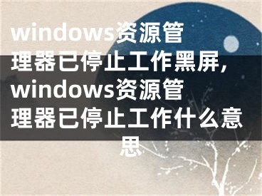 windows资源管理器已停止工作黑屏,windows资源管理器已停止工作什么意思