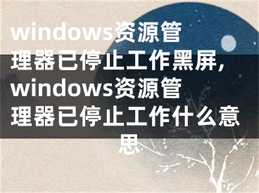 windows资源管理器已停止工作黑屏,windows资源管理器已停止工作什么意思